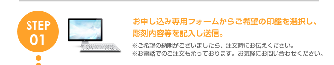 お申し込み専用フォームからご希望の印鑑を選択し、彫刻内容等を記入し送信。